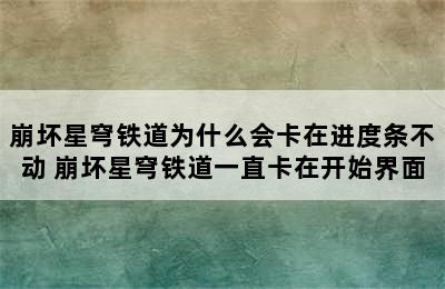 崩坏星穹铁道为什么会卡在进度条不动 崩坏星穹铁道一直卡在开始界面